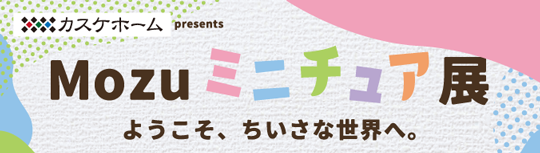 Mozuミニチュア展 ようこそ、ちいさな世界へ。